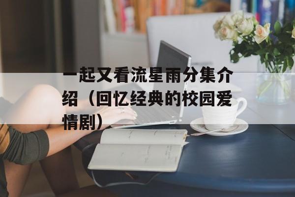一起又看流星雨分集介绍（回忆经典的校园爱情剧）-第1张图片-居家生活