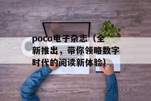 poco电子杂志（全新推出，带你领略数字时代的阅读新体验）-第1张图片-居家生活