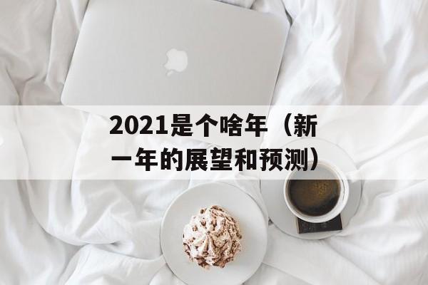2021是个啥年（新一年的展望和预测）-第1张图片-居家生活
