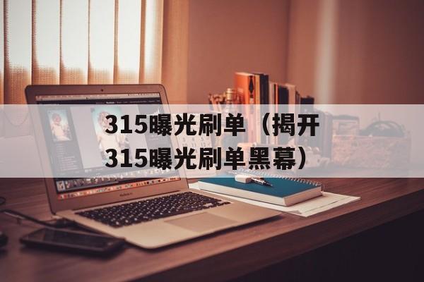 315曝光刷单（揭开315曝光刷单黑幕）-第1张图片-居家生活