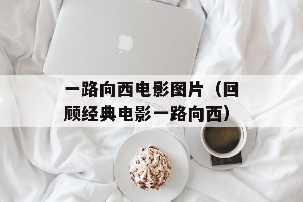 一路向西电影图片（回顾经典电影一路向西）-第1张图片-居家生活