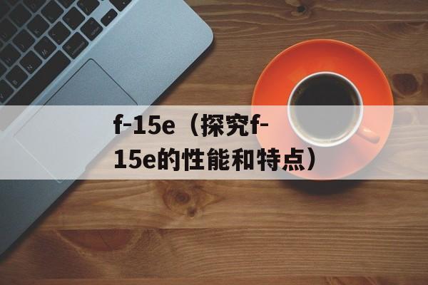 f-15e（探究f-15e的性能和特点）-第1张图片-居家生活