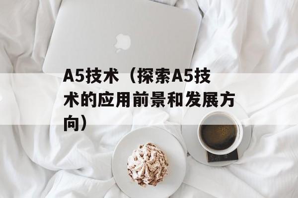 A5技术（探索A5技术的应用前景和发展方向）-第1张图片-居家生活