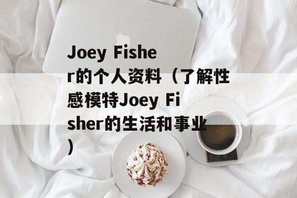 Joey Fisher的个人资料（了解性感模特Joey Fisher的生活和事业）-第1张图片-居家生活