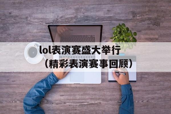 lol表演赛盛大举行（精彩表演赛事回顾）-第1张图片-居家生活
