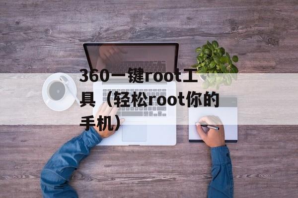 360一键root工具（轻松root你的手机）-第1张图片-居家生活