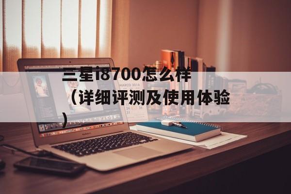 三星i8700怎么样（详细评测及使用体验）-第1张图片-居家生活