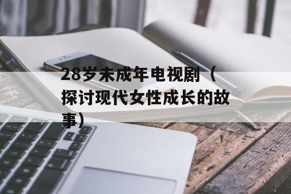 28岁未成年电视剧（探讨现代女性成长的故事）-第1张图片-居家生活