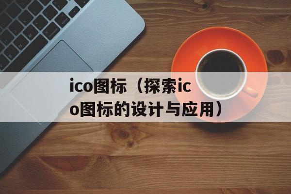 ico图标（探索ico图标的设计与应用）-第1张图片-居家生活