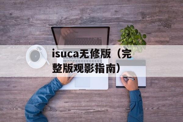isuca无修版（完整版观影指南）-第1张图片-居家生活