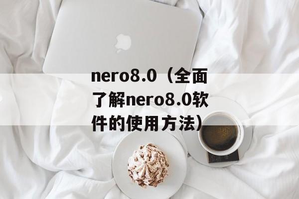 nero8.0（全面了解nero8.0软件的使用方法）-第1张图片-居家生活