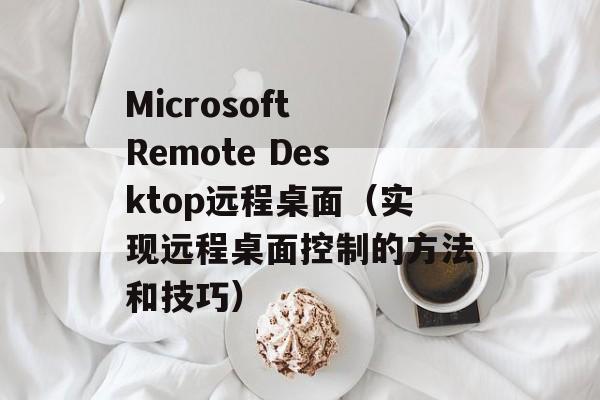 Microsoft Remote Desktop远程桌面（实现远程桌面控制的方法和技巧）-第1张图片-居家生活