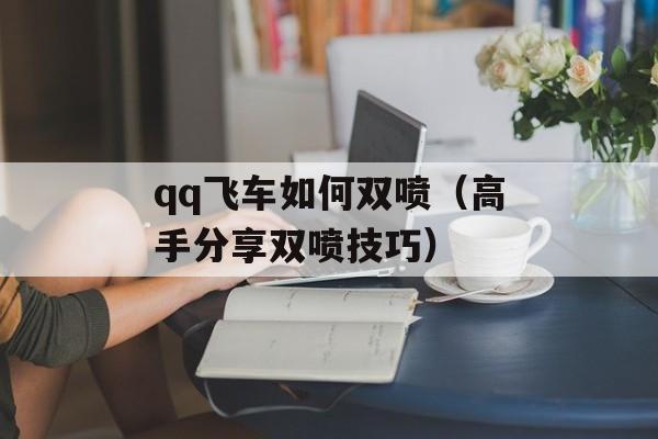 qq飞车如何双喷（高手分享双喷技巧）-第1张图片-居家生活