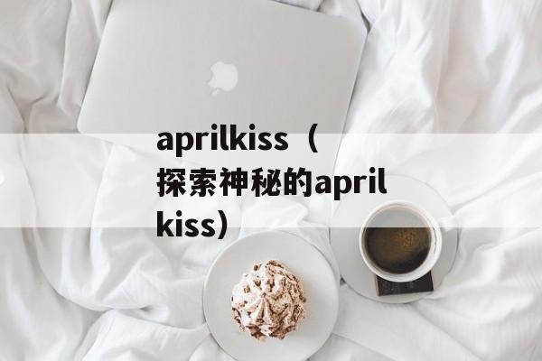 aprilkiss（探索神秘的aprilkiss）-第1张图片-居家生活
