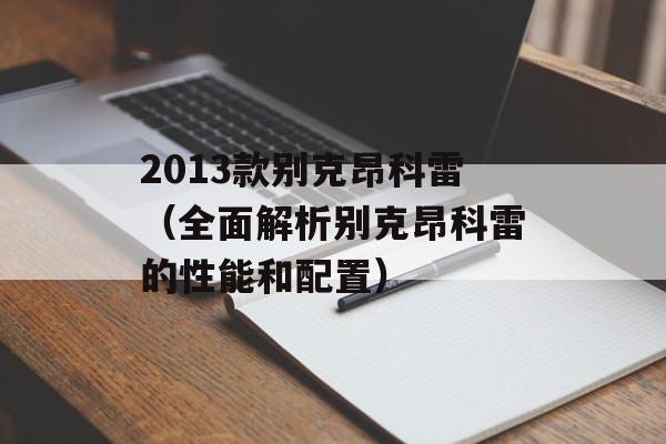 2013款别克昂科雷（全面解析别克昂科雷的性能和配置）-第1张图片-居家生活
