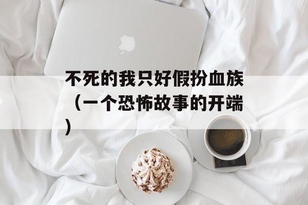不死的我只好假扮血族（一个恐怖故事的开端）-第1张图片-居家生活
