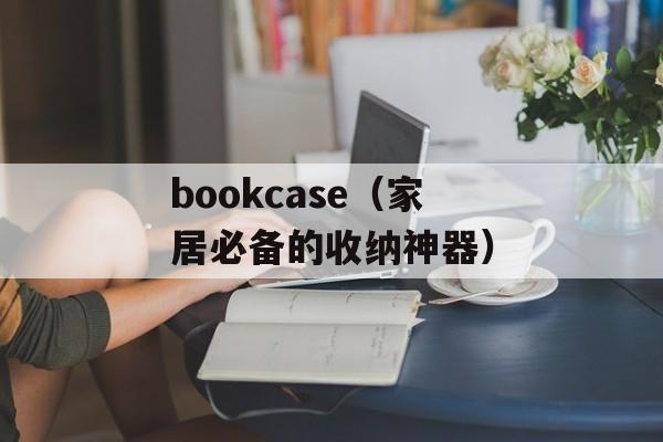 bookcase（家居必备的收纳神器）-第1张图片-居家生活