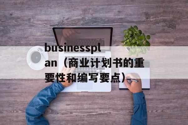 businessplan（商业计划书的重要性和编写要点）-第1张图片-居家生活