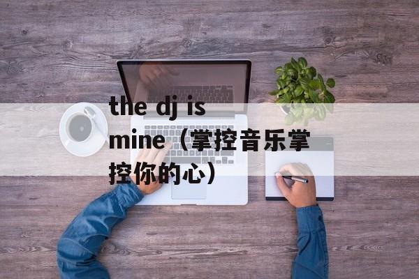 the dj is mine（掌控音乐掌控你的心）-第1张图片-居家生活