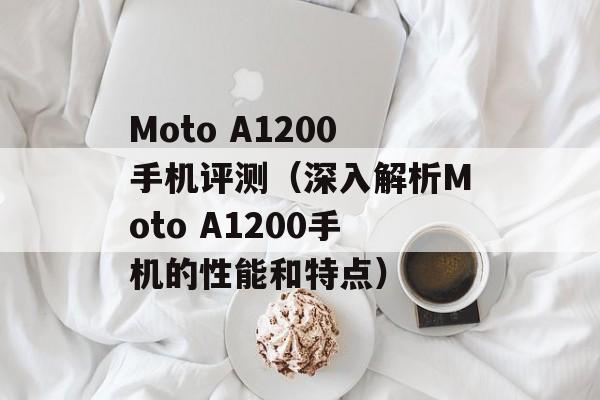Moto A1200手机评测（深入解析Moto A1200手机的性能和特点）-第1张图片-居家生活