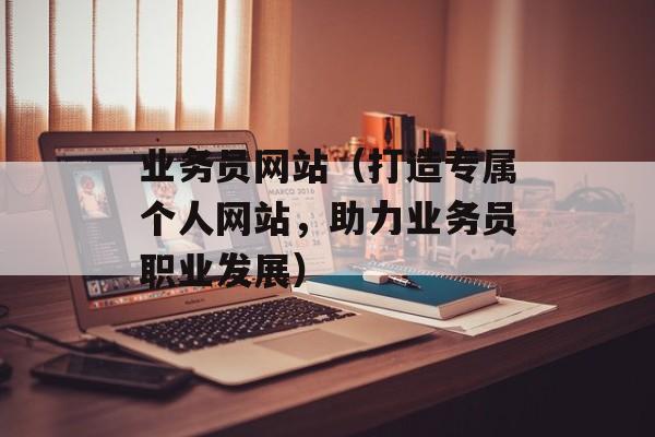 业务员网站（打造专属个人网站，助力业务员职业发展）-第1张图片-居家生活