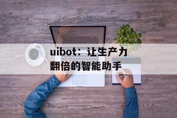uibot：让生产力翻倍的智能助手-第1张图片-居家生活