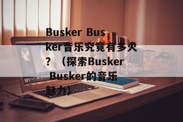 Busker Busker音乐究竟有多火？（探索Busker Busker的音乐魅力）-第1张图片-居家生活