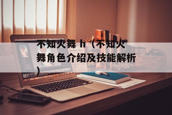 不知火舞 h（不知火舞角色介绍及技能解析）-第1张图片-居家生活