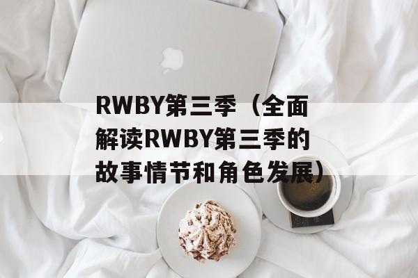 RWBY第三季（全面解读RWBY第三季的故事情节和角色发展）-第1张图片-居家生活