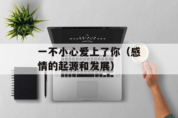 一不小心爱上了你（感情的起源和发展）-第1张图片-居家生活
