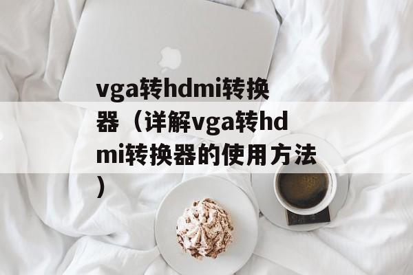 vga转hdmi转换器（详解vga转hdmi转换器的使用方法）-第1张图片-居家生活
