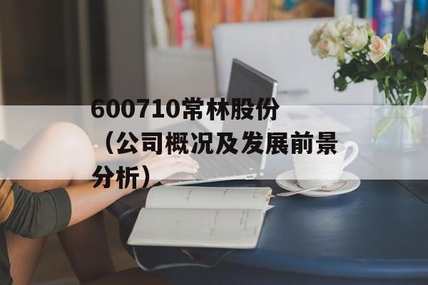 600710常林股份（公司概况及发展前景分析）-第1张图片-居家生活