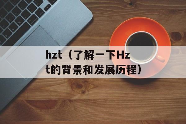 hzt（了解一下Hzt的背景和发展历程）-第1张图片-居家生活