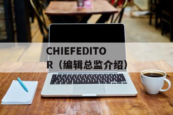 CHIEFEDITOR（编辑总监介绍）-第1张图片-居家生活