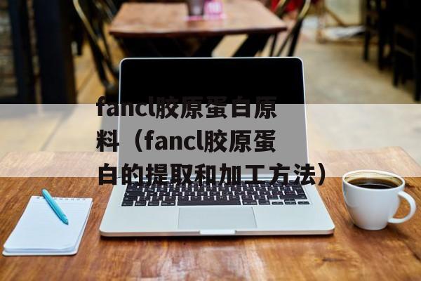 fancl胶原蛋白原料（fancl胶原蛋白的提取和加工方法）-第1张图片-居家生活