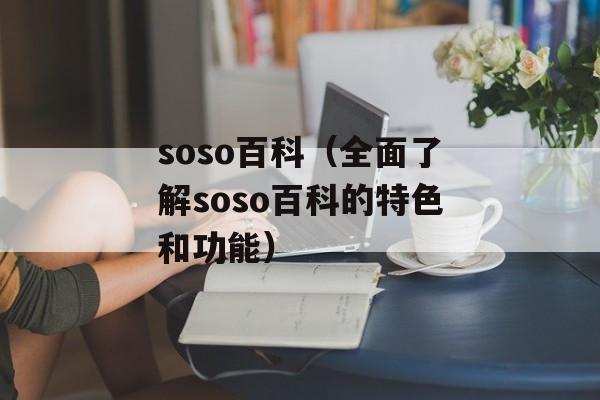 soso百科（全面了解soso百科的特色和功能）-第1张图片-居家生活