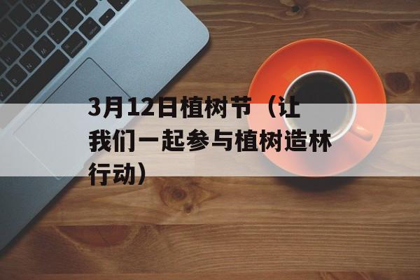 3月12日植树节（让我们一起参与植树造林行动）-第1张图片-居家生活