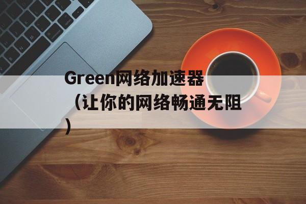 Green网络加速器（让你的网络畅通无阻）-第1张图片-居家生活