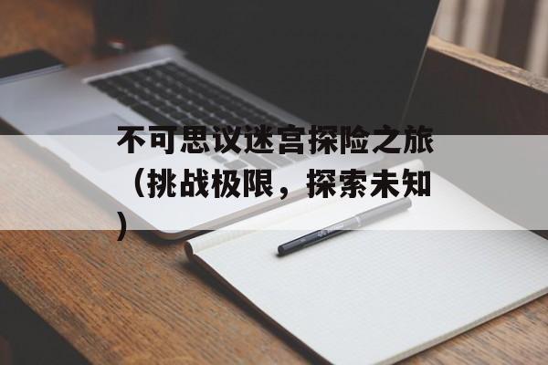 不可思议迷宫探险之旅（挑战极限，探索未知）-第1张图片-居家生活