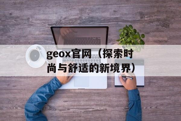 geox官网（探索时尚与舒适的新境界）-第1张图片-居家生活