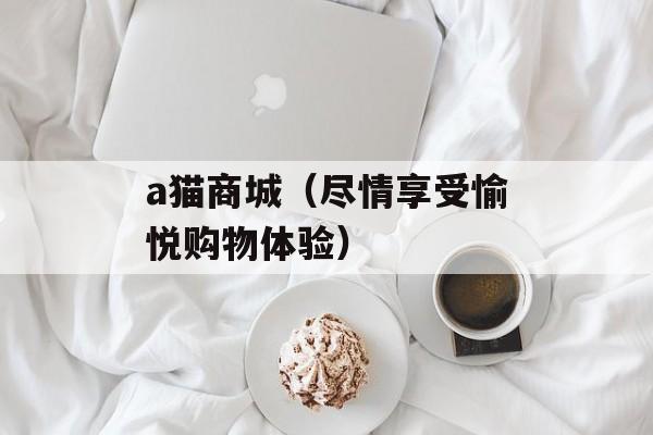 a猫商城（尽情享受愉悦购物体验）-第1张图片-居家生活