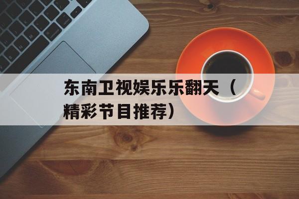 东南卫视娱乐乐翻天（精彩节目推荐）-第1张图片-居家生活
