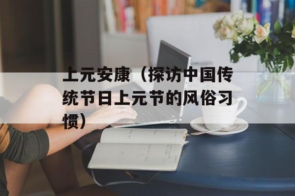 上元安康（探访中国传统节日上元节的风俗习惯）-第1张图片-居家生活