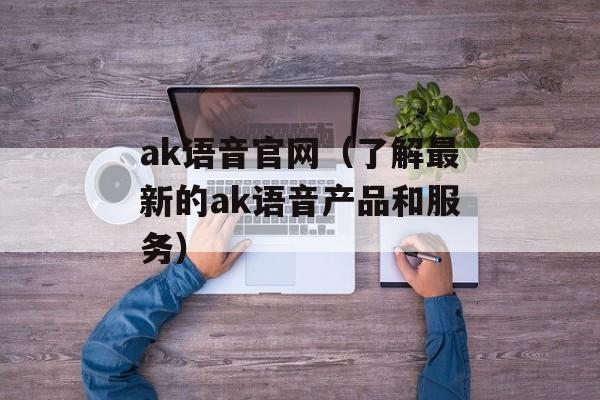 ak语音官网（了解最新的ak语音产品和服务）-第1张图片-居家生活