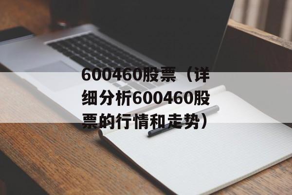 600460股票（详细分析600460股票的行情和走势）-第1张图片-居家生活