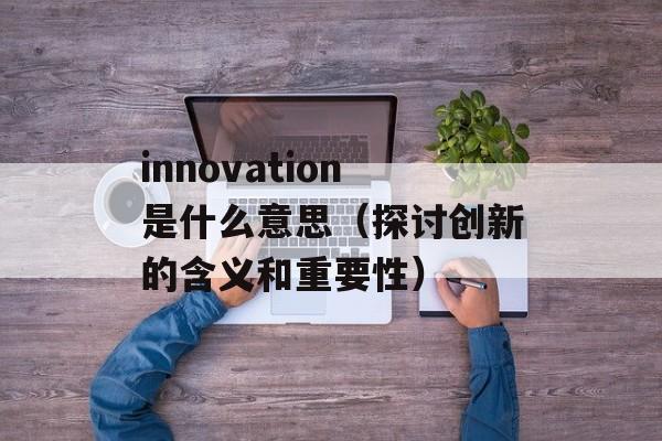 innovation是什么意思（探讨创新的含义和重要性）-第1张图片-居家生活