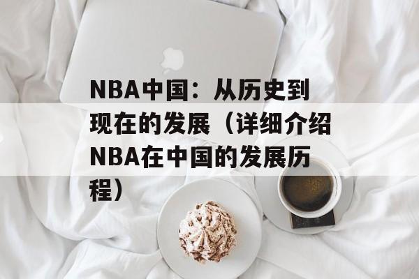 NBA中国：从历史到现在的发展（详细介绍NBA在中国的发展历程）-第1张图片-居家生活