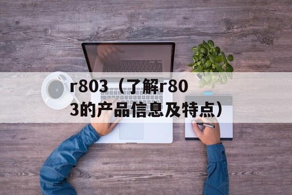 r803（了解r803的产品信息及特点）-第1张图片-居家生活