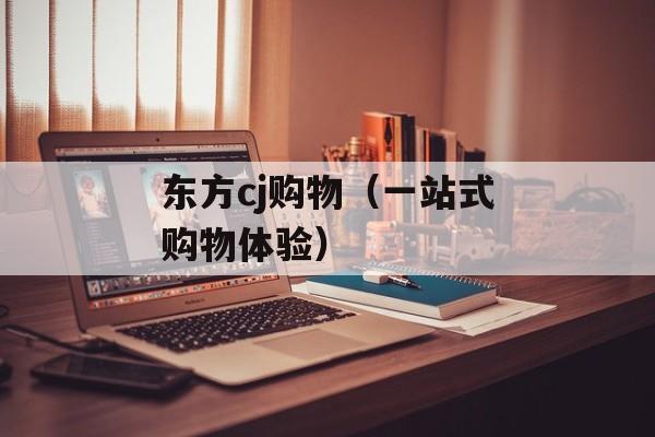 东方cj购物（一站式购物体验）-第1张图片-居家生活