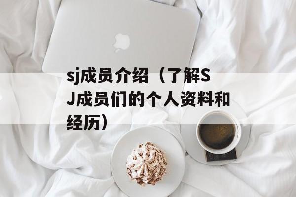 sj成员介绍（了解SJ成员们的个人资料和经历）-第1张图片-居家生活